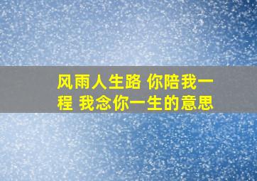 风雨人生路 你陪我一程 我念你一生的意思